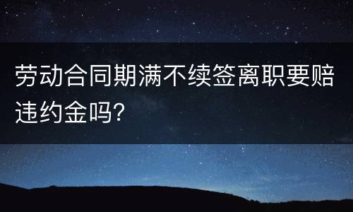 劳动合同期满不续签离职要赔违约金吗？