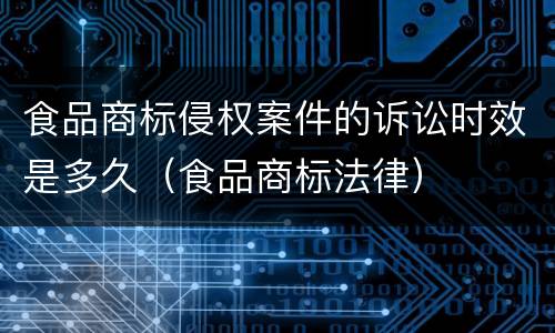 食品商标侵权案件的诉讼时效是多久（食品商标法律）