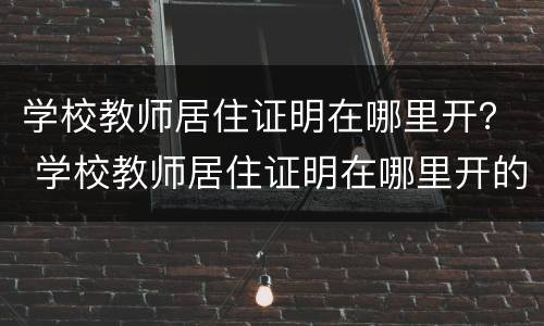 学校教师居住证明在哪里开？ 学校教师居住证明在哪里开的