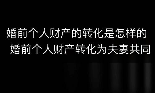 婚前个人财产的转化是怎样的 婚前个人财产转化为夫妻共同财产
