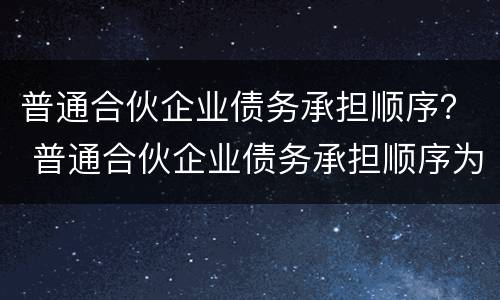 普通合伙企业债务承担顺序？ 普通合伙企业债务承担顺序为