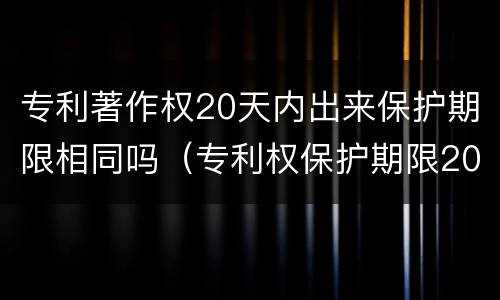专利著作权20天内出来保护期限相同吗（专利权保护期限20年）