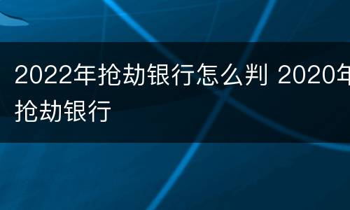2022年抢劫银行怎么判 2020年抢劫银行