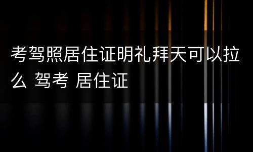 考驾照居住证明礼拜天可以拉么 驾考 居住证
