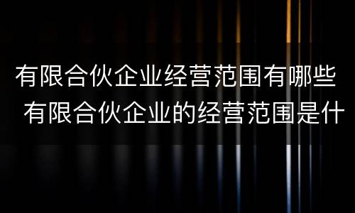 有限合伙企业经营范围有哪些 有限合伙企业的经营范围是什么