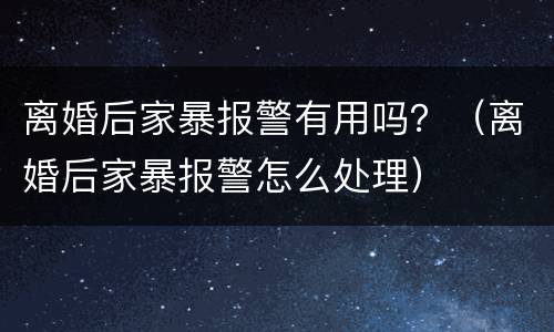 离婚后家暴报警有用吗？（离婚后家暴报警怎么处理）
