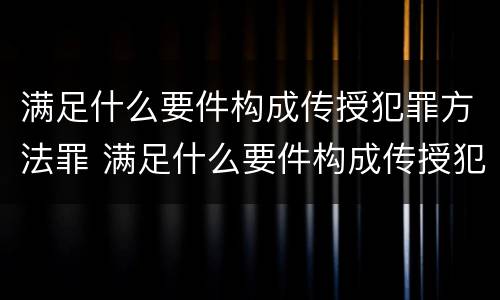 满足什么要件构成传授犯罪方法罪 满足什么要件构成传授犯罪方法罪名的条件