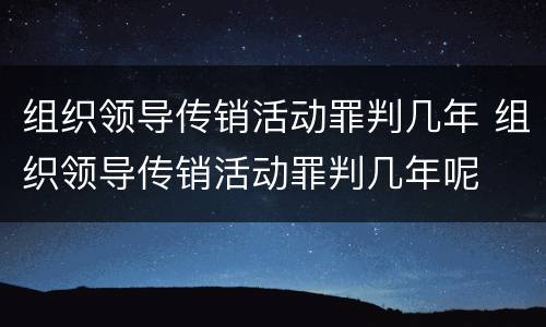 组织领导传销活动罪判几年 组织领导传销活动罪判几年呢