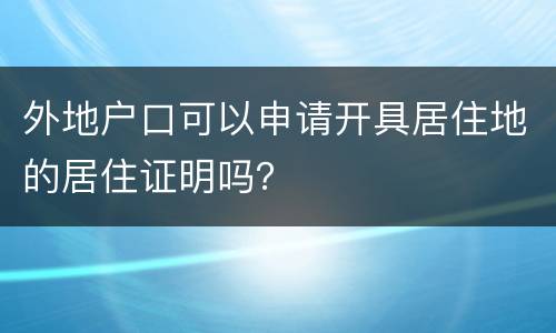 外地户口可以申请开具居住地的居住证明吗？