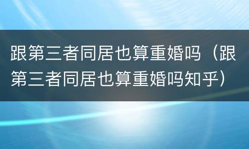 跟第三者同居也算重婚吗（跟第三者同居也算重婚吗知乎）