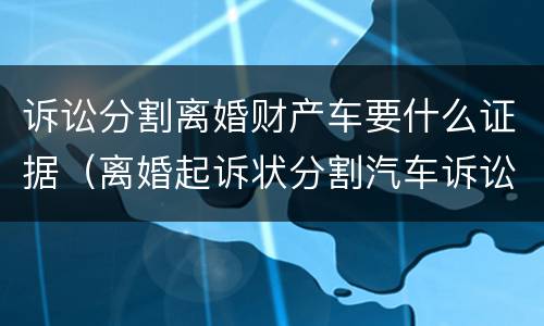 诉讼分割离婚财产车要什么证据（离婚起诉状分割汽车诉讼请求）