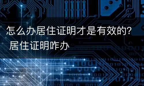 怎么办居住证明才是有效的? 居住证明咋办