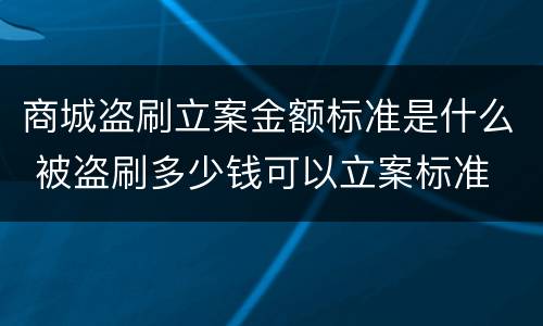 商城盗刷立案金额标准是什么 被盗刷多少钱可以立案标准
