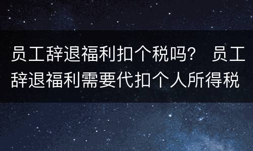 员工辞退福利扣个税吗？ 员工辞退福利需要代扣个人所得税吗