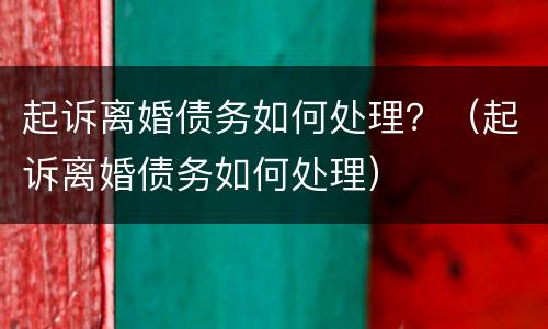 起诉离婚债务如何处理？（起诉离婚债务如何处理）