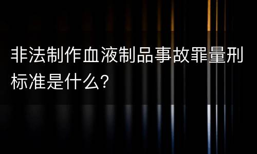 非法制作血液制品事故罪量刑标准是什么？