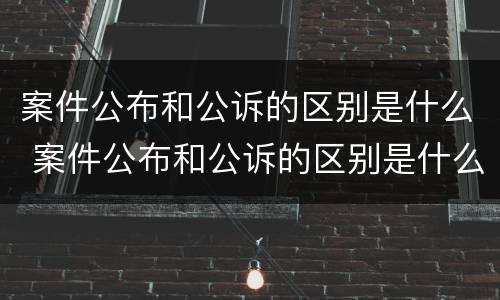 案件公布和公诉的区别是什么 案件公布和公诉的区别是什么呢