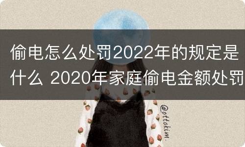 偷电怎么处罚2022年的规定是什么 2020年家庭偷电金额处罚标准