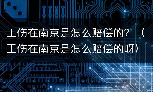 工伤在南京是怎么赔偿的？（工伤在南京是怎么赔偿的呀）