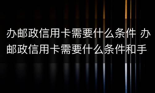 办邮政信用卡需要什么条件 办邮政信用卡需要什么条件和手续