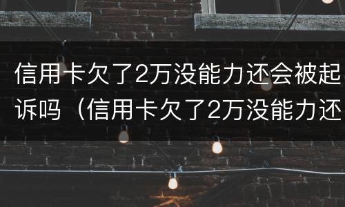 信用卡欠了2万没能力还会被起诉吗（信用卡欠了2万没能力还会被起诉吗知乎）