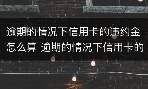 逾期的情况下信用卡的违约金怎么算 逾期的情况下信用卡的违约金怎么算