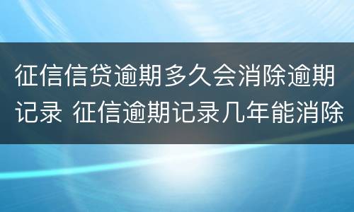 征信信贷逾期多久会消除逾期记录 征信逾期记录几年能消除
