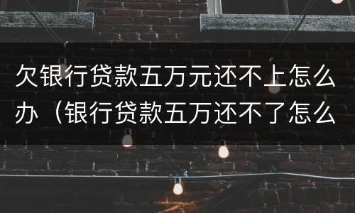 欠银行贷款五万元还不上怎么办（银行贷款五万还不了怎么办）