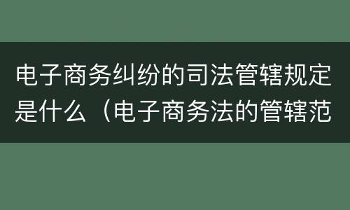 电子商务纠纷的司法管辖规定是什么（电子商务法的管辖范畴）