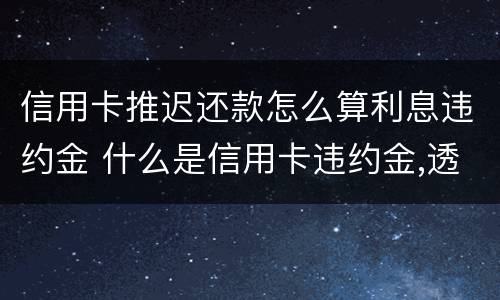 信用卡推迟还款怎么算利息违约金 什么是信用卡违约金,透支利息