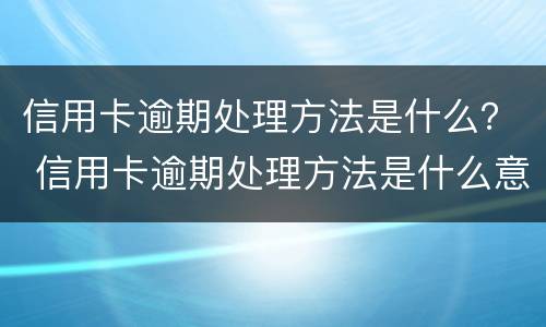 信用卡逾期处理方法是什么？ 信用卡逾期处理方法是什么意思
