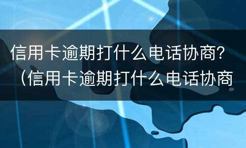 信用卡逾期打什么电话协商？（信用卡逾期打什么电话协商分期）