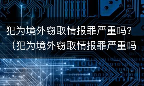 犯为境外窃取情报罪严重吗？（犯为境外窃取情报罪严重吗判几年）
