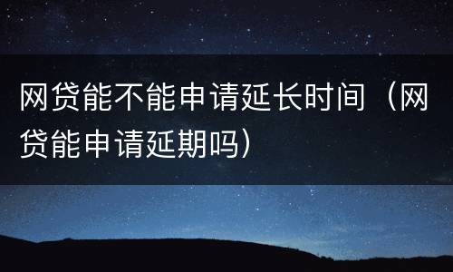 网贷能不能申请延长时间（网贷能申请延期吗）