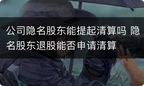 公司隐名股东能提起清算吗 隐名股东退股能否申请清算