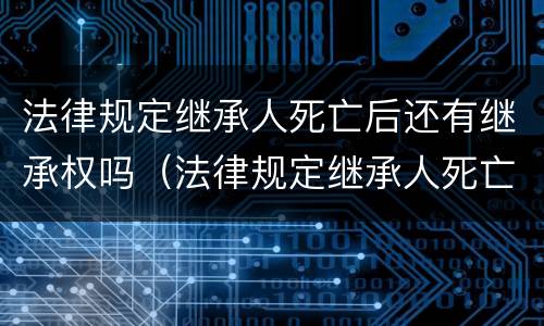 法律规定继承人死亡后还有继承权吗（法律规定继承人死亡后还有继承权吗）