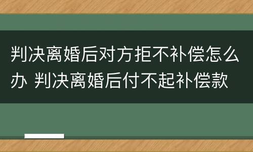 判决离婚后对方拒不补偿怎么办 判决离婚后付不起补偿款