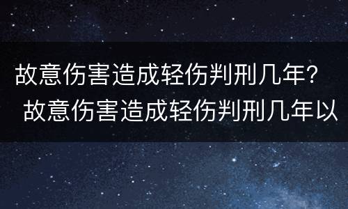 故意伤害造成轻伤判刑几年？ 故意伤害造成轻伤判刑几年以上