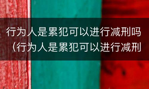 行为人是累犯可以进行减刑吗（行为人是累犯可以进行减刑吗）