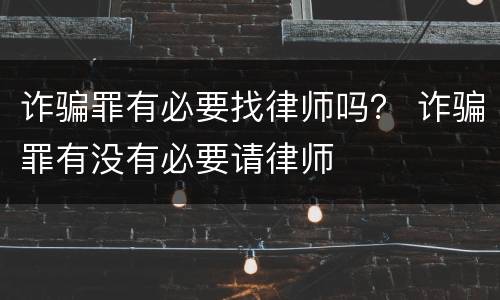 诈骗罪有必要找律师吗？ 诈骗罪有没有必要请律师