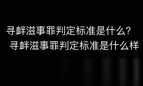 寻衅滋事罪判定标准是什么？ 寻衅滋事罪判定标准是什么样的