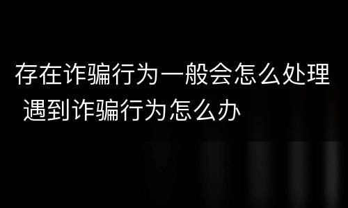 存在诈骗行为一般会怎么处理 遇到诈骗行为怎么办