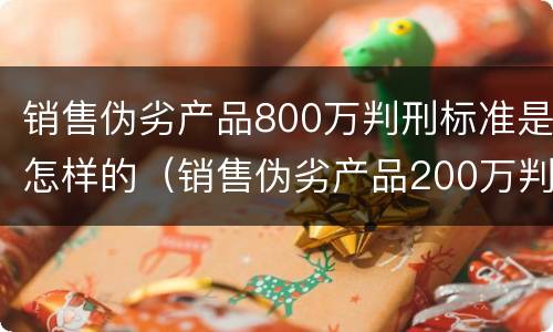销售伪劣产品800万判刑标准是怎样的（销售伪劣产品200万判刑）