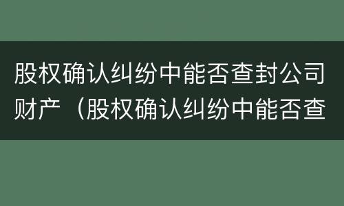 股权确认纠纷中能否查封公司财产（股权确认纠纷中能否查封公司财产公告）