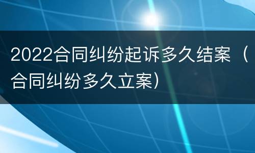 2022合同纠纷起诉多久结案（合同纠纷多久立案）