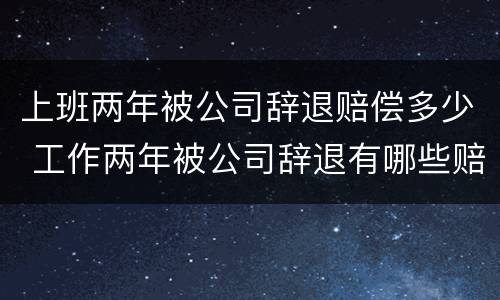 上班两年被公司辞退赔偿多少 工作两年被公司辞退有哪些赔偿