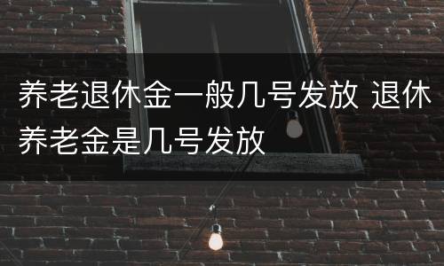 养老退休金一般几号发放 退休养老金是几号发放