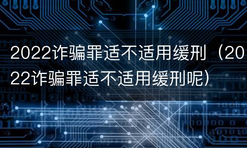 2022诈骗罪适不适用缓刑（2022诈骗罪适不适用缓刑呢）