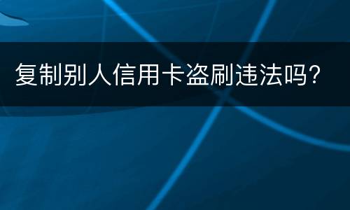 复制别人信用卡盗刷违法吗?