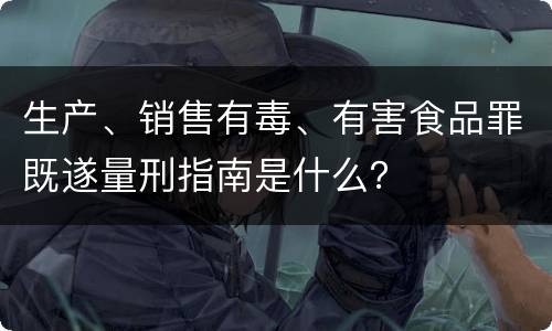 生产、销售有毒、有害食品罪既遂量刑指南是什么？